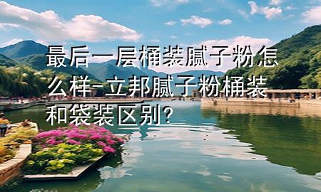 最后一层桶装腻子粉怎么样-立邦腻子粉桶装和袋装区别?