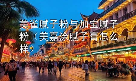 美雀腻子粉与加宝腻子粉（美嘉涂腻子膏怎么样）