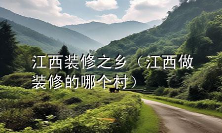 江西装修之乡（江西做装修的哪个村）