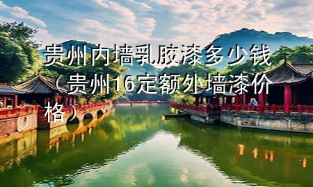 贵州内墙乳胶漆多少钱（贵州16定额外墙漆价格）