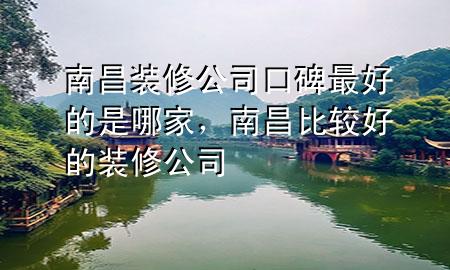 南昌装修公司口碑最好的是哪家，南昌比较好的装修公司
