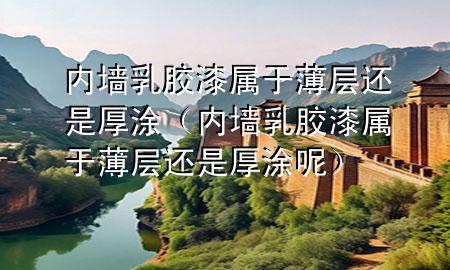 内墙乳胶漆属于薄层还是厚涂（内墙乳胶漆属于薄层还是厚涂呢）