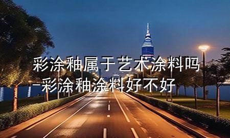 彩涂釉属于艺术涂料吗-彩涂釉涂料好不好