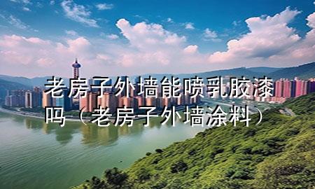 老房子外墙能喷乳胶漆吗（老房子外墙涂料）