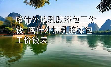 喀什外墙乳胶漆包工价钱-喀什外墙乳胶漆包工价钱表