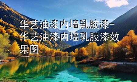 华艺油漆内墙乳胶漆-华艺油漆内墙乳胶漆效果图