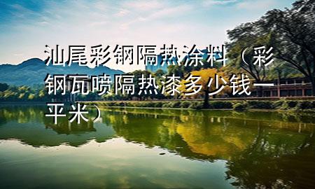 汕尾彩钢隔热涂料（彩钢瓦喷隔热漆多少钱一平米）