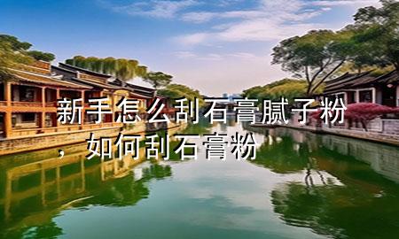 新手怎么刮石膏腻子粉，如何刮石膏粉
