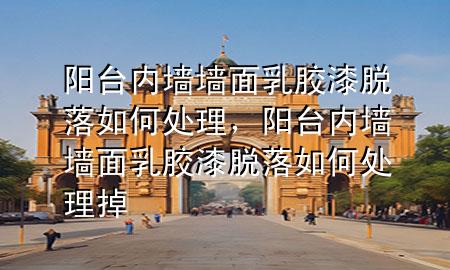 阳台内墙墙面乳胶漆脱落如何处理，阳台内墙墙面乳胶漆脱落如何处理掉