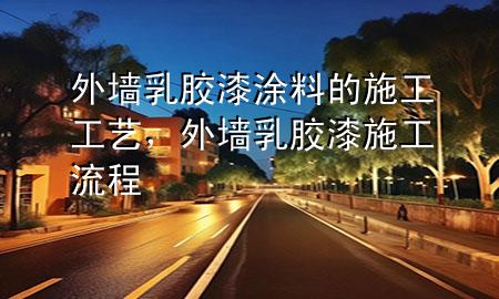 外墙乳胶漆涂料的施工工艺，外墙乳胶漆施工流程