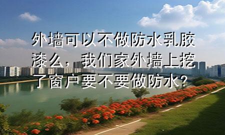 外墙可以不做防水乳胶漆么，我们家外墙上挖了窗户要不要做防水?