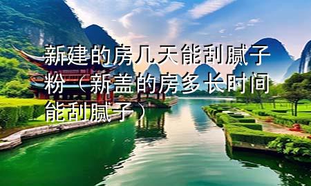 新建的房几天能刮腻子粉（新盖的房多长时间能刮腻子）