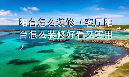 阳台怎么装修（客厅阳台怎么装修好看又实用）