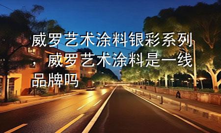 威罗艺术涂料银彩系列，威罗艺术涂料是一线品牌吗