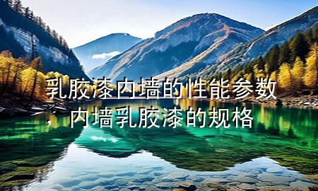 乳胶漆内墙的性能参数，内墙乳胶漆的规格