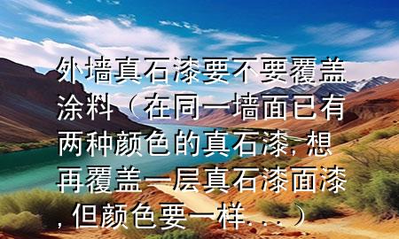 外墙真石漆要不要覆盖涂料（在同一墙面已有两种颜色的真石漆,想再覆盖一层真石漆面漆,但颜色要一样...）