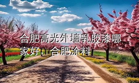 合肥高光外墙乳胶漆哪家好，合肥涂料