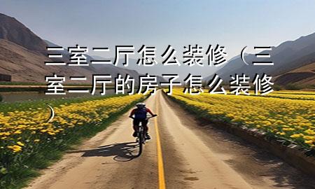 三室二厅怎么装修（三室二厅的房子怎么装修）