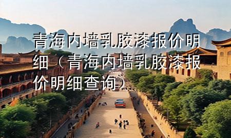青海内墙乳胶漆报价明细（青海内墙乳胶漆报价明细查询）