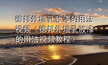 德邦外墙乳胶漆的用法视频（德邦外墙乳胶漆的用法视频教程）