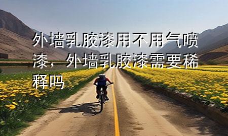 外墙乳胶漆用不用气喷漆，外墙乳胶漆需要稀释吗