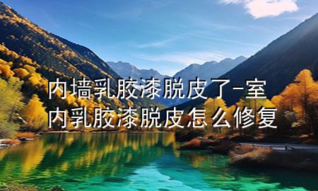 内墙乳胶漆脱皮了-室内乳胶漆脱皮怎么修复