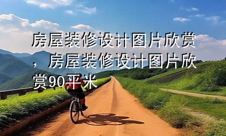 房屋装修设计图片欣赏，房屋装修设计图片欣赏90平米