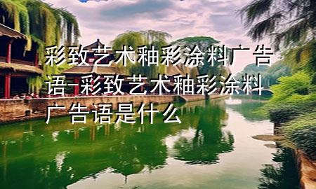 彩致艺术釉彩涂料广告语-彩致艺术釉彩涂料广告语是什么