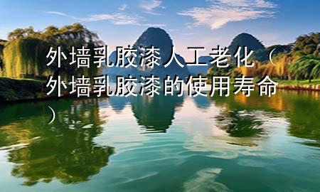 外墙乳胶漆人工老化（外墙乳胶漆的使用寿命）