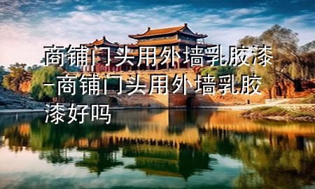 商铺门头用外墙乳胶漆-商铺门头用外墙乳胶漆好吗