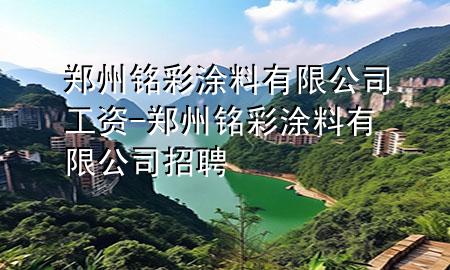 郑州铭彩涂料有限公司工资-郑州铭彩涂料有限公司招聘