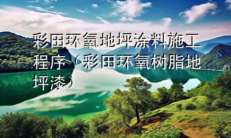 彩田环氧地坪涂料施工程序（彩田环氧树脂地坪漆）