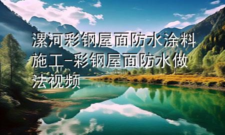 漯河彩钢屋面防水涂料施工-彩钢屋面防水做法视频