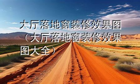 大厅落地窗装修效果图（大厅落地窗装修效果图大全）