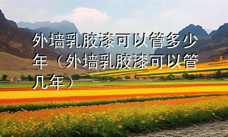 外墙乳胶漆可以管多少年（外墙乳胶漆可以管几年）