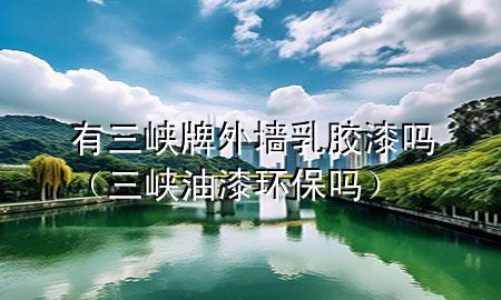 有三峡牌外墙乳胶漆吗（三峡油漆环保吗）
