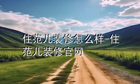 住范儿 装修怎么样-住范儿装修官网