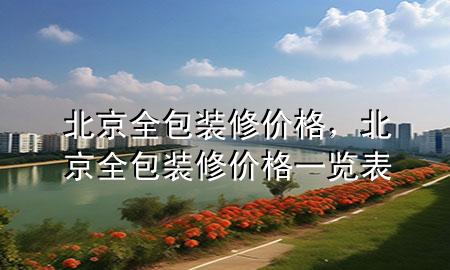 北京全包装修价格，北京全包装修价格一览表