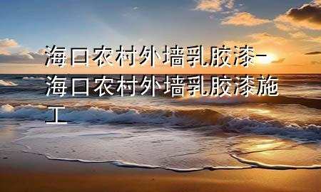 海口农村外墙乳胶漆-海口农村外墙乳胶漆施工