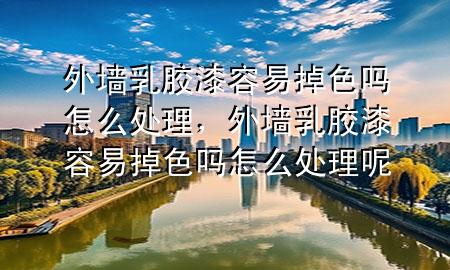 外墙乳胶漆容易掉色吗怎么处理，外墙乳胶漆容易掉色吗怎么处理呢