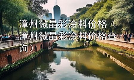 漳州微晶彩涂料价格（漳州微晶彩涂料价格查询）