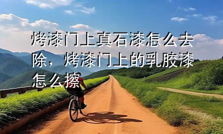 烤漆门上真石漆怎么去除，烤漆门上的乳胶漆怎么擦