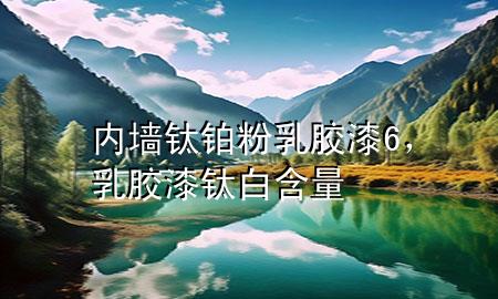 内墙钛铂粉乳胶漆6，乳胶漆钛白含量