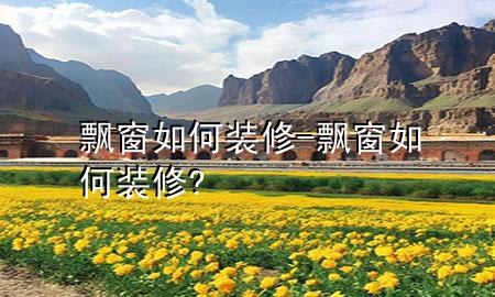 飘窗如何装修-飘窗如何装修?