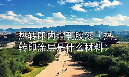 热转印内墙乳胶漆（热转印涂层是什么材料）