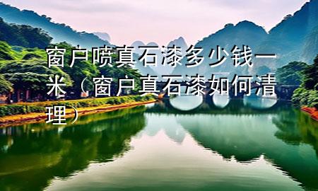 窗户喷真石漆多少钱一米（窗户真石漆如何清理）