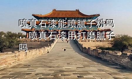 喷真石漆能喷腻子粉吗，喷真石漆用打磨腻子吗