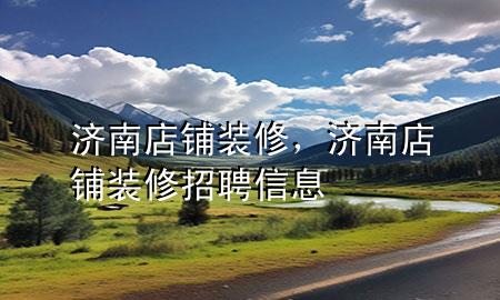 济南店铺装修，济南店铺装修招聘信息