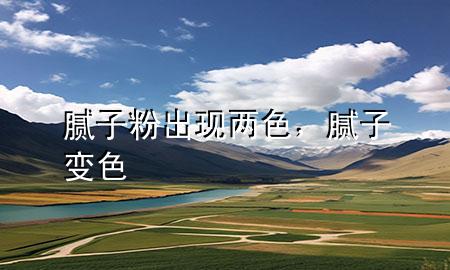 腻子粉出现两色，腻子变色