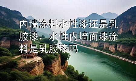 内墙涂料水性漆还是乳胶漆，水性内墙面漆涂料是乳胶漆吗